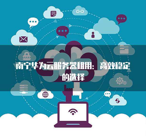 南宁华为门店及个人互联网服务一站式指南